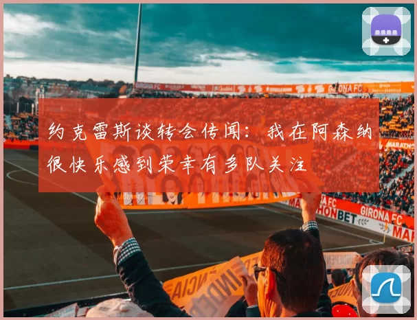 约克雷斯谈转会传闻：我在阿森纳很快乐感到荣幸有多队关注