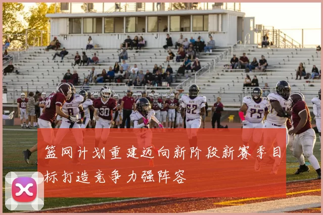 篮网计划重建迈向新阶段新赛季目标打造竞争力强阵容