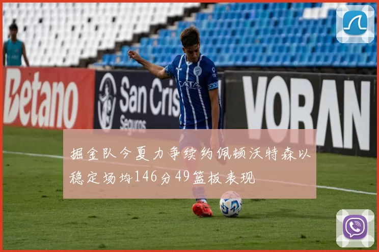 掘金队今夏力争续约佩顿沃特森以稳定场均146分49篮板表现