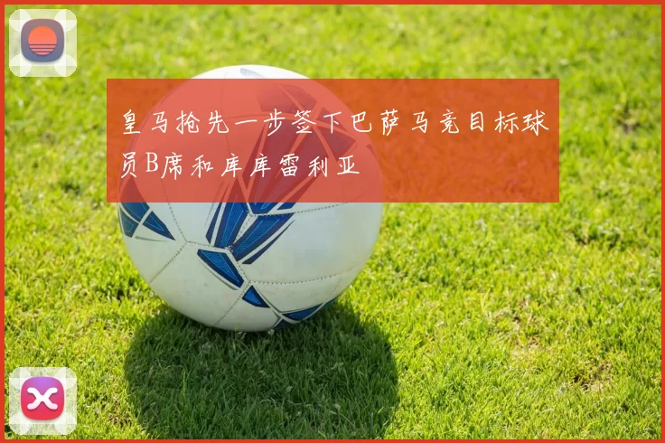 皇马抢先一步签下巴萨马竞目标球员B席和库库雷利亚