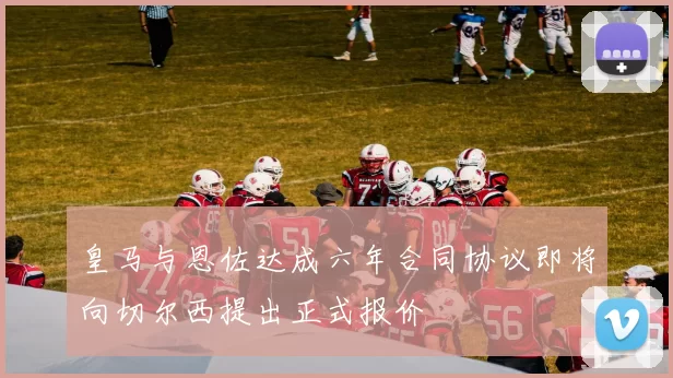 皇马与恩佐达成六年合同协议即将向切尔西提出正式报价