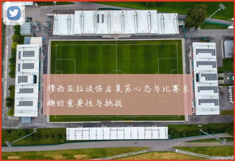 穆西亚拉谈伤后复苏心态与比赛乐趣的重要性与挑战