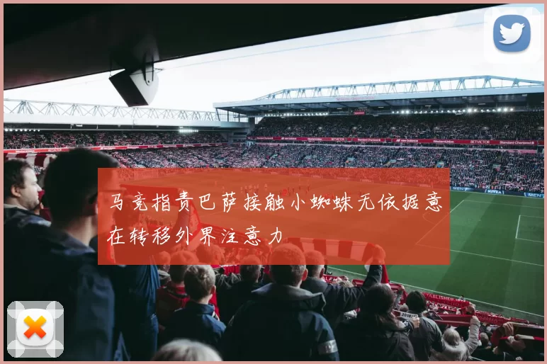 马竞指责巴萨接触小蜘蛛无依据意在转移外界注意力