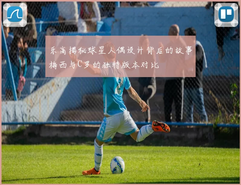 乐高揭秘球星人偶设计背后的故事梅西与C罗的独特版本对比