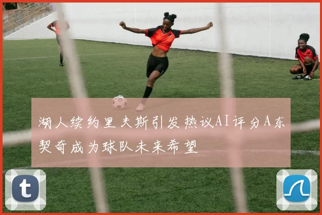 湖人续约里夫斯引发热议AI评分A东契奇成为球队未来希望