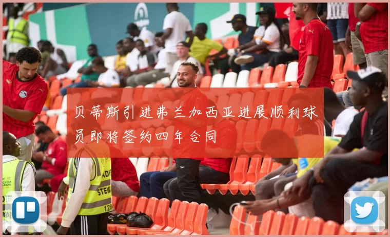 贝蒂斯引进弗兰加西亚进展顺利球员即将签约四年合同