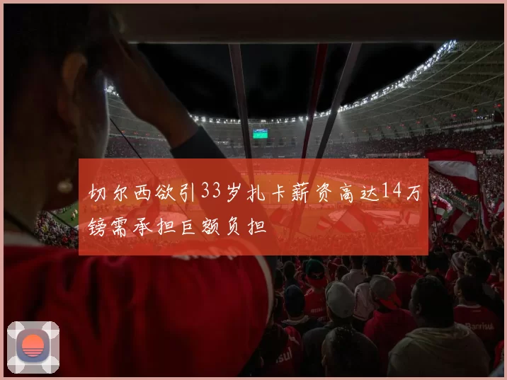 切尔西欲引33岁扎卡薪资高达14万镑需承担巨额负担