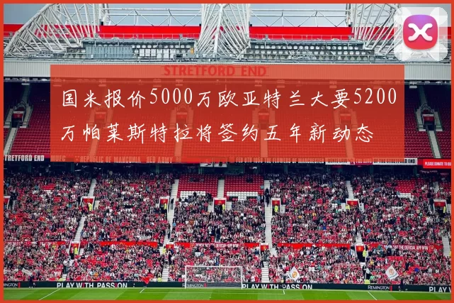 国米报价5000万欧亚特兰大要5200万帕莱斯特拉将签约五年新动态