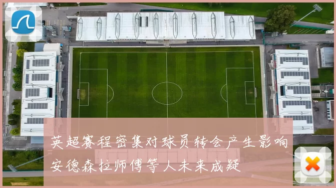 英超赛程密集对球员转会产生影响安德森拉师傅等人未来成疑